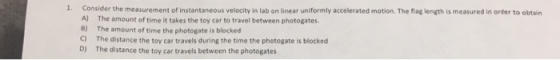 1. Consider the measurement of instantaneous velocity in lab on linear uniformly accelerated motion. The flag length is measu
