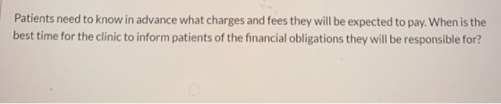 Patients need to know in advance what charges and fees they will be expected to pay. When is the best time for the clinic to