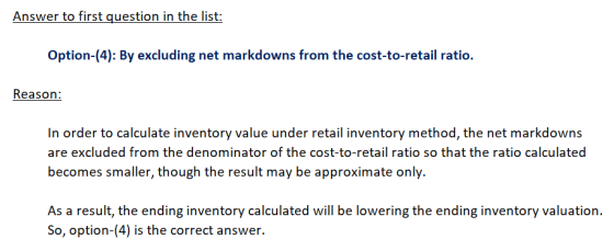 Answer to first question in the list: Option-(4): By excluding net markdowns from the cost-to-retail ratio. Reason: In order