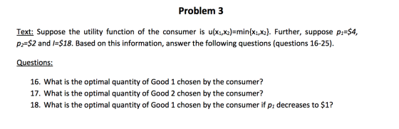 Problem 3 Text: Suppose the utility function of the consumer is u(x1,x2)=min{x1,x2}. Further, suppose pi=$4, P2=$2 and 1=$18.