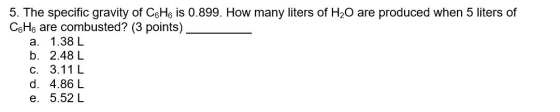 5. The specific gravity of CeH is 0.899. How many liters of H2O are produced when 5 liters of CgH6 are combusted? (3 points)