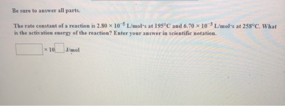 Be sure to answer all parts. The rate constant of a reaction is 2.80 x 10 5 L/mols at 195°C and 6.70 x 10 L/molts at 258°C.
