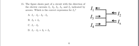 15. The figure shows part of a cicu with the direction of the electric currents , 12, 1s, I4, and ndicated by arrows. Which is the correct expression for I? ,드 13 I. A. 1-12-1s-1 B. I3I4 C. 11-12 D. 1-12 +Is+1 4 6