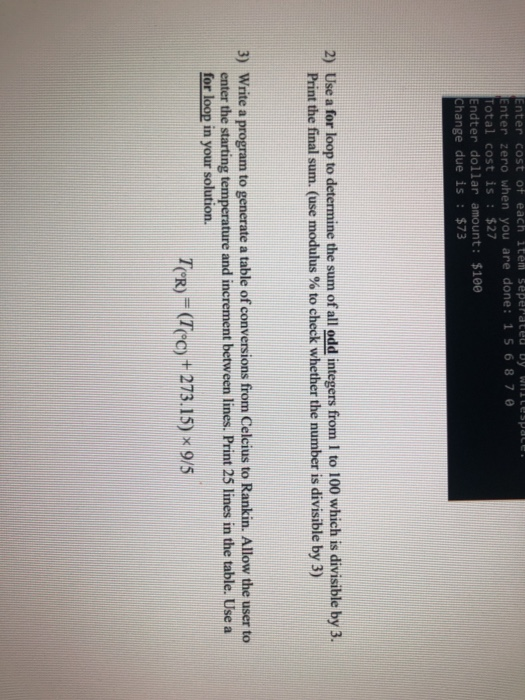 nter cost of each 1tem seperated bycespace Enter zero when you are done: 1 5687 Total cost is: $27 ndter dollar amount: $100