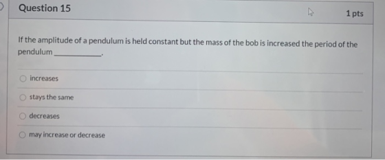 Question 15 1 pts If the amplitude of a pendulum is held constant but the mass of the bob is increased the period of the pend