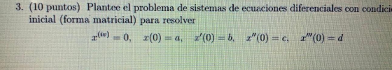 3. (10 puntos) Plantee el problema de sistemas de ecuaciones diferenciales con condicie inicial (forma matricial) para resolv