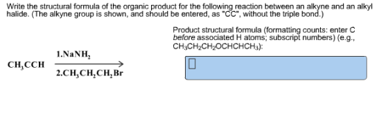 Write the structural formula of the organic product for the following reaction between an alkyne and an alkyl halide. (The al