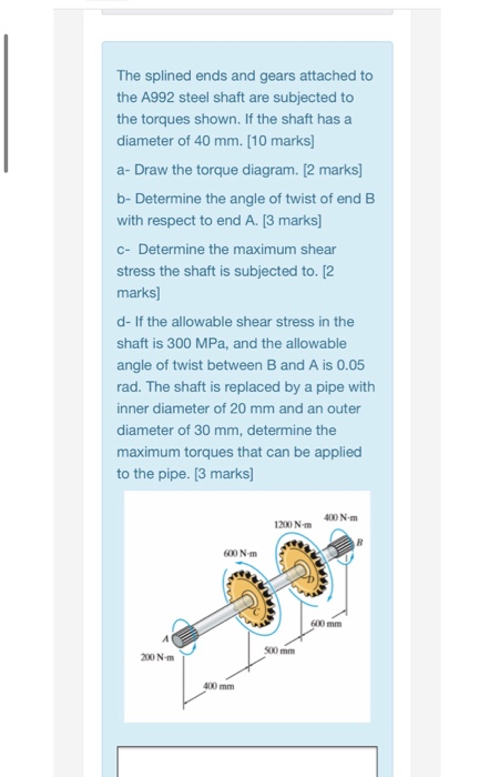 The splined ends and gears attached to the A992 steel shaft are subjected to the torques shown. If the shaft has a diameter o