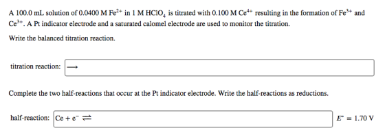 A 100.0 mL solution of 0.0400 M Fe2+ in 1 M HCIO, is titrated with 0.100 M Ce*+ resulting in the formation of Fe+ and Ce3+. A