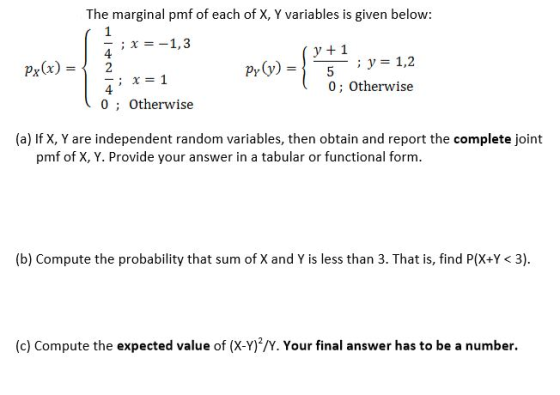 Px(x) = The marginal pmf of each of X, Y variables is given below: 1 ; x = -1,3 4 y + 1 2 PY) = ; y = 1,2 - ; x = 1 5 4 0; Ot