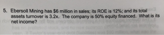 5. Ebersoll Mining has $6 million in sales; its ROE is 12%; and its total assets turnover is 3.2x. The company is 50% equity
