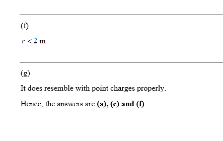r <2 m It does resemble with point charges properly Hence, the answers are (a), (c) and (f)