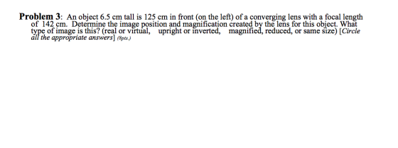 Problem 3: An object 6.5 cm tall is 125 cm in front (on the left) of a converging lens with a focal length of 142 cm. Determi