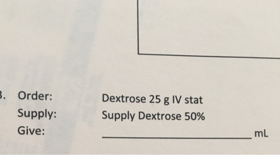 . Order: Dextrose 25 g IV stat Supply Dextrose 50% Supply: Give: mL