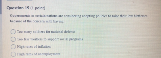 Question 19 (1 point) Governments in certain nations are considering adopting policies to raise their low birthrates because
