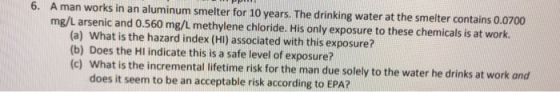 6. A man works in an aluminum smelter for 10 years. The drinking water at the smelter contains 0.0700 mg/L arsenic and 0.560