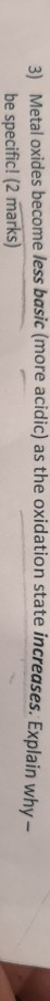 3) Metal oxides become less basic (more acidic) as the oxidation state increases. Explain w be specific! (2 marks)