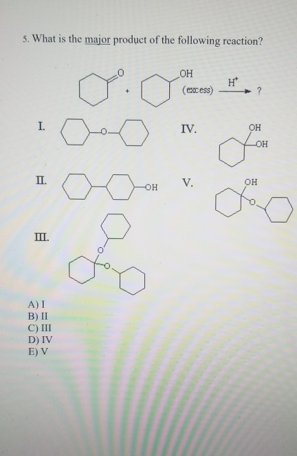 5. What is the major product of the following reaction? OH (excess) Ht IV. он он п. V. OH он A) I B) 11 C) III D) IV E) V