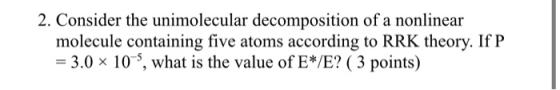 2. Consider the unimolecular decomposition of a nonlinear molecule containing five atoms according to RRK theory. If P = 3.0