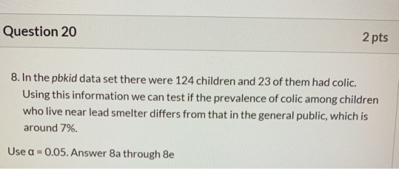 Question 20 2 pts 8. In the pbkid data set there were 124 children and 23 of them had colic. Using this information we can te