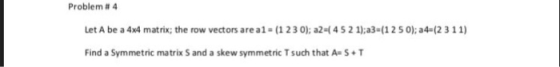 Problem # 4 Let A be a 4x4 matrix; the row vectors are a1-(1 230); a2 (452 1):a3-(12 5 0); a4-(2 311) Find a Symmetric matrix