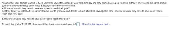 Assume that your parents wanted to have $100,000 saved for college by your 18th birthday and they started saving on your firs