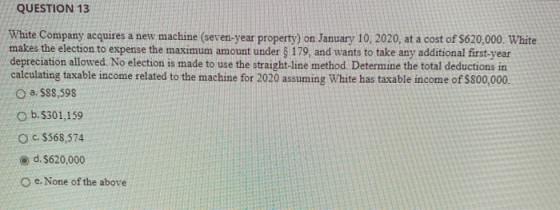 QUESTION 13 White Company acquires a new machine (seven-year property) on January 10, 2020, at a cost of $620,000. White make
