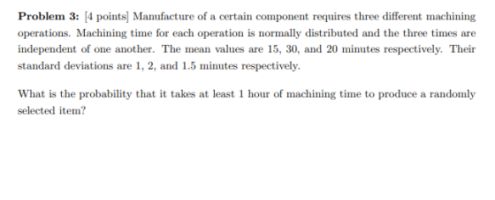 Problem 3: [4 points) Manufacture of a certain component requires three different machining operations. Machining time for ea