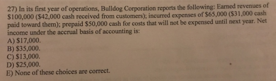 27) In its first year of operations, Bulldog Corporation reports the following: Earned revenues of $100,000 ($42,000 cash rec