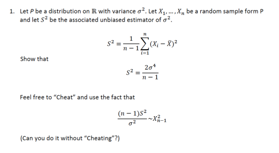 Let P be a distribution on R with variance σ2. Let X1, and let S2 be the associated unbiased estimator of σ2. 1, ,Xn be a random sample form P n-1 i-1 Show that 4 2ơ 2 Wa Feel free to Cheat and use the fact that (n - 1)s2 2 n-1 (Can you do it without Cheating?)