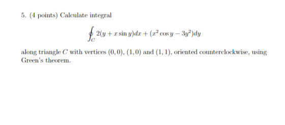 5. (4 points) Calculate integral $.264 + z sin y)dx + (x? cos y − 3yjº)dy along triangle with vertices (0,0), (1,0) and (1,1)