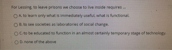 For Lessing, to leave prisons we choose to live inside requires ... O A. to learn only what is immediately useful, what is fu