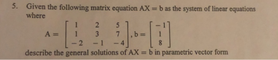5. Given the following matrix equation AX- b as the system of linear equations describe the general solutions of AX b in para