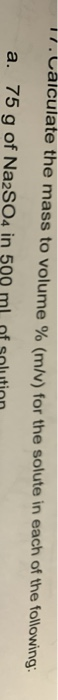17. Calculate the mass to volume % (m/v) for the solute in each of the following: a. 75 g of Na2SO4 in 509 ml nf solution