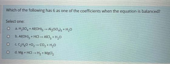 Which of the following has 6 as one of the coefficients when the equation is balanced? Select one: a. H2SO4+ Al(OH)3 Al2(SO+