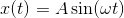 x(t) = A \sin (\omega t)