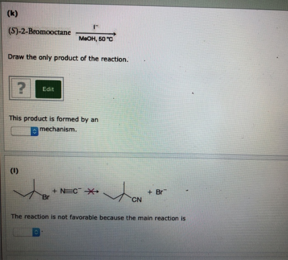 (k) (S)-2-Bromooctane Меон, 50 °с Draw the only product of the reaction. Edit This product is formed by an mechanism. (I) +N