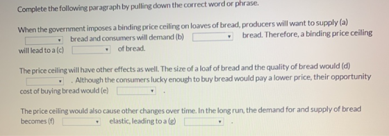 Complete the following paragraph by pulling down the correct word or phrase. When the government imposes a binding price ceil