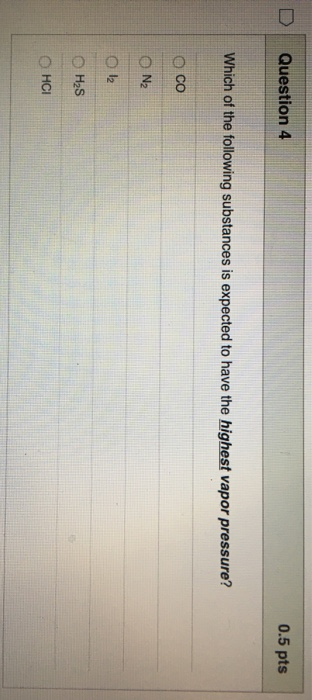 D Question 4 0.5 pts Which of the following substances is expected to have the highest vapor pressure? Осо 0 N2 O 12 O H2S O