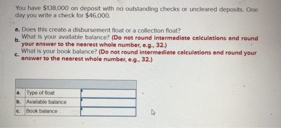 You have $138,000 on deposit with no outstanding checks or uncleared deposits. One day you write a check for $46,000. a. Does