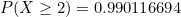 \small P(X\geq 2)=0.990116694