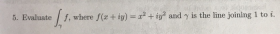 5. Evaluate f, where f(x + iy) = x2 + iya and y is the line joining 1 to i.