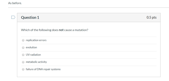 As before. Question 1 0.5 pts Which of the following does not cause a mutation? O replication errors evolution O UV radiation