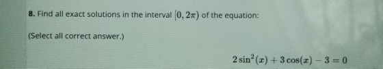 8. Find all exact solutions in the interval (0, 2) of the equation: (Select all correct answer.) 2 sin(x) + 3 cos(x) - 3 = 0