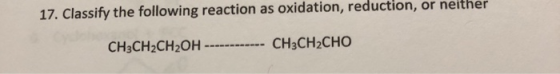 17. Classify the following reaction as oxidation, reduction, or neitner CH3CH2CH2OH ------------ CH3CH2CHO