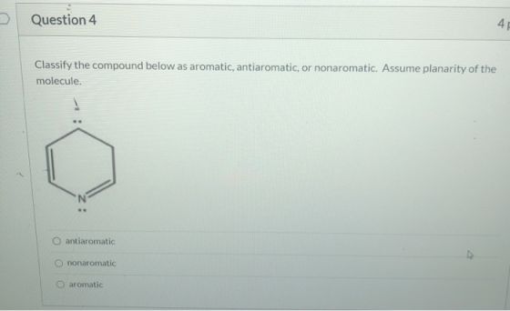 Question 4 4 Classify the compound below as aromatic, antiaromatic, or nonaromatic. Assume planarity of the molecule. O antia