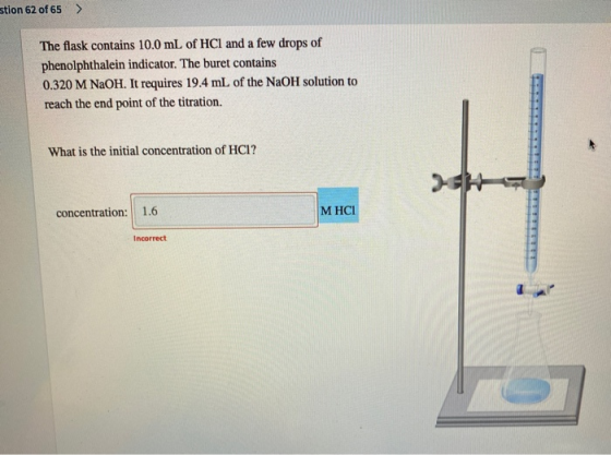 stion 62 of 65 > The flask contains 10.0 mL of HCl and a few drops of phenolphthalein indicator. The buret contains 0.320 M N