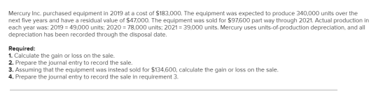 Mercury Inc. purchased equipment in 2019 at a cost of $183,000. The equipment was expected to produce 340,000 units over the