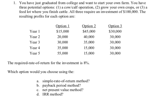 1. You have just graduated from college and want to start your own farm. You have three potential options: (1) a cow/calf ope