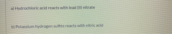 a) Hydrochloric acid reacts with lead (II) nitrate b) Potassium hydrogen sulfite reacts with nitric acid